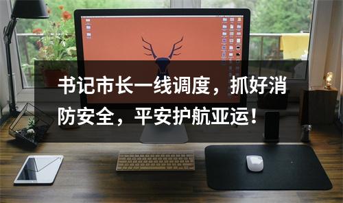 书记市长一线调度，抓好消防安全，平安护航亚运！