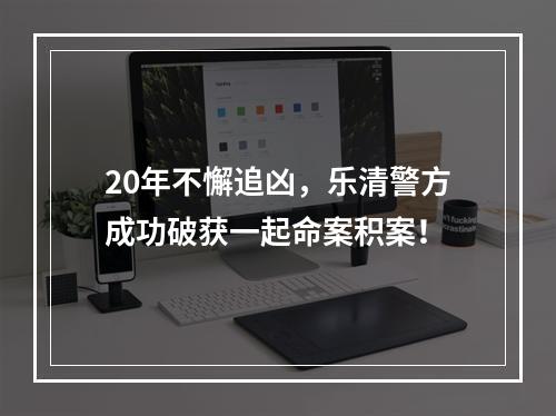 20年不懈追凶，乐清警方成功破获一起命案积案！