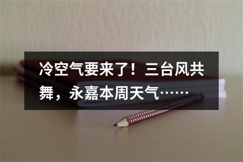 冷空气要来了！三台风共舞，永嘉本周天气……