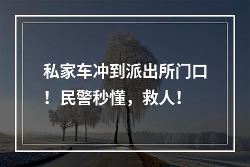 私家车冲到派出所门口！民警秒懂，救人！