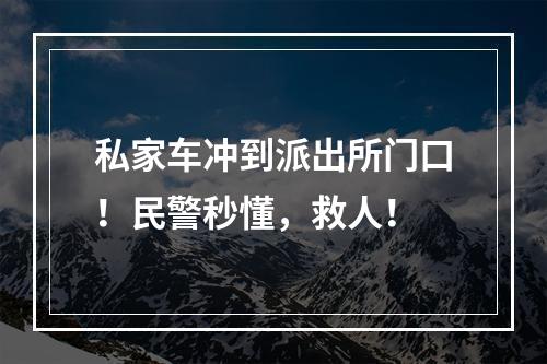 私家车冲到派出所门口！民警秒懂，救人！