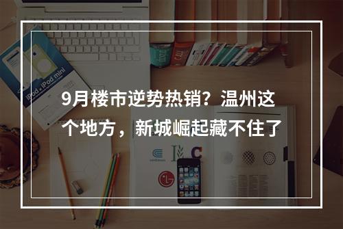 9月楼市逆势热销？温州这个地方，新城崛起藏不住了