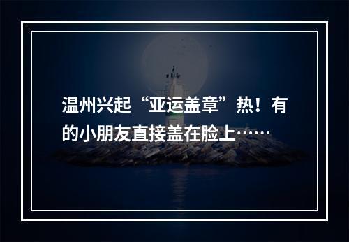 温州兴起“亚运盖章”热！有的小朋友直接盖在脸上……