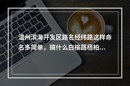 温州滨海开发区路名经纬路这样命名多简单，搞什么白榆路梧柏路！！！