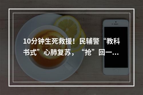 10分钟生死救援！民辅警“教科书式”心肺复苏，“抢”回一条生命