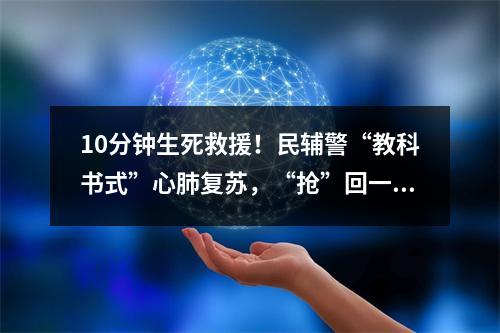 10分钟生死救援！民辅警“教科书式”心肺复苏，“抢”回一条生命