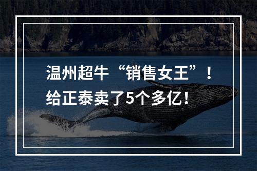 温州超牛“销售女王”！给正泰卖了5个多亿！