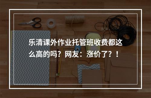 乐清课外作业托管班收费都这么高的吗？网友：涨价了？！