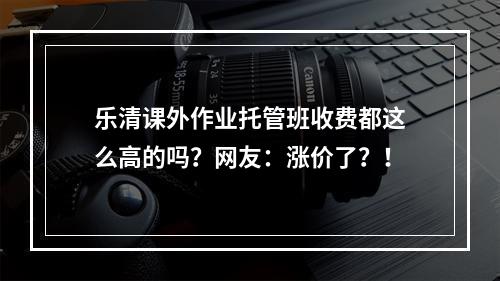 乐清课外作业托管班收费都这么高的吗？网友：涨价了？！