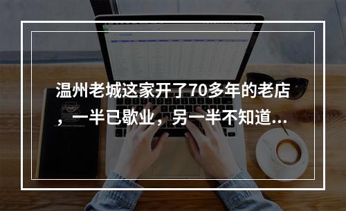温州老城这家开了70多年的老店，一半已歇业，另一半不知道还能坚持多久……
