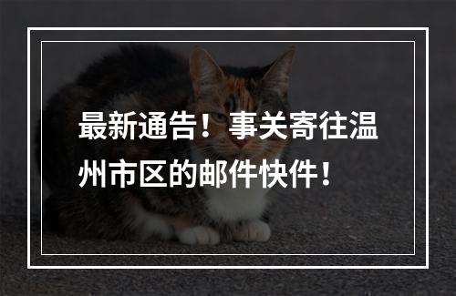 最新通告！事关寄往温州市区的邮件快件！