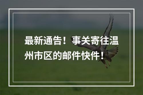 最新通告！事关寄往温州市区的邮件快件！