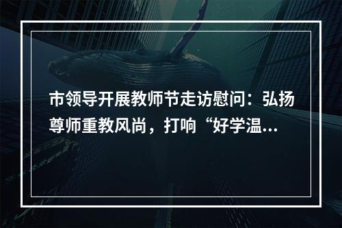 市领导开展教师节走访慰问：弘扬尊师重教风尚，打响“好学温州”品牌！