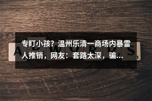 专盯小孩？温州乐清一商场内暴雷人推销，网友：套路太深，骗局？！