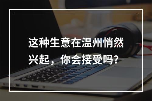 这种生意在温州悄然兴起，你会接受吗？