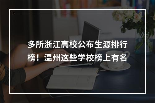 多所浙江高校公布生源排行榜！温州这些学校榜上有名
