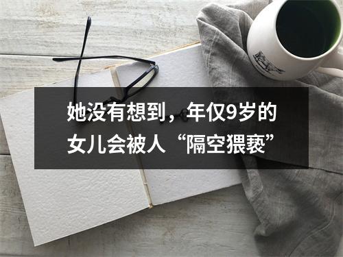 她没有想到，年仅9岁的女儿会被人“隔空猥亵”
