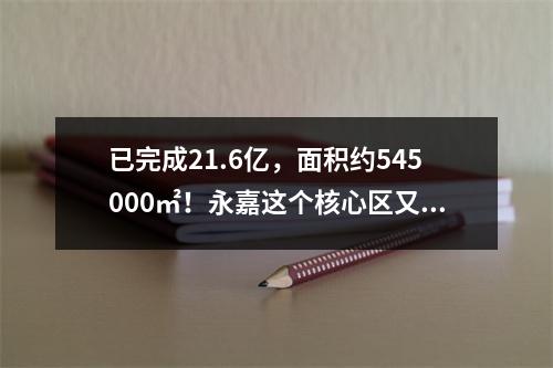 已完成21.6亿，面积约545000㎡！永嘉这个核心区又有新进展→