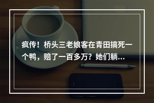 疯传！桥头三老娘客在青田搞死一个鸭，赔了一百多万？她们躺枪了...
