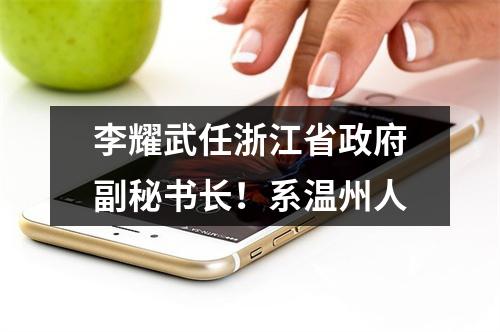 李耀武任浙江省政府副秘书长！系温州人