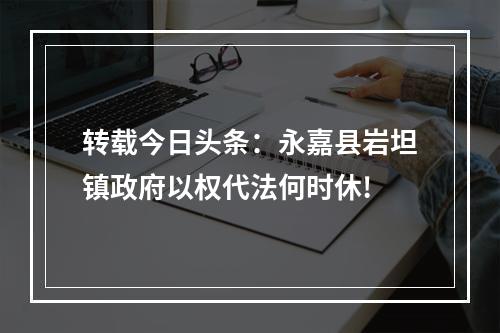 转载今日头条：永嘉县岩坦镇政府以权代法何时休!