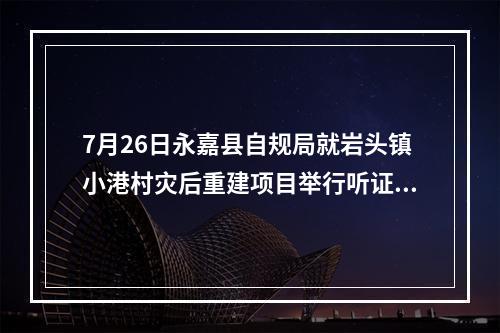7月26日永嘉县自规局就岩头镇小港村灾后重建项目举行听证会，村民反对