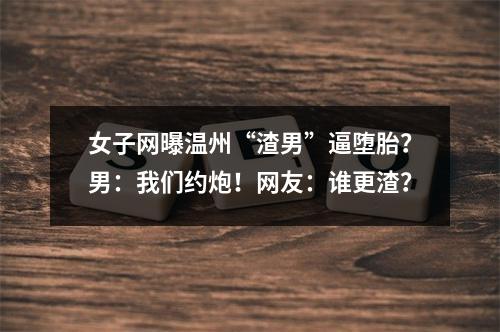 女子网曝温州“渣男”逼堕胎？男：我们约炮！网友：谁更渣？