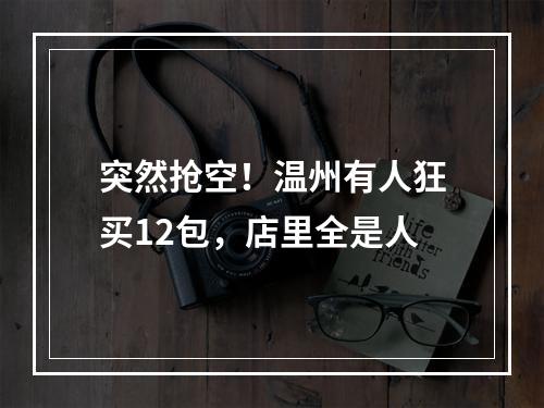 突然抢空！温州有人狂买12包，店里全是人