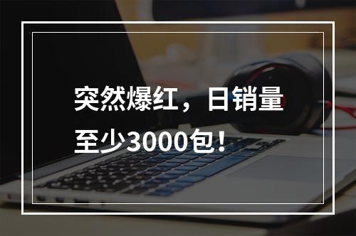 突然爆红，日销量至少3000包！