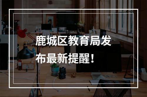 鹿城区教育局发布最新提醒！