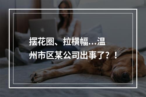 摆花圈、拉横幅...温州市区某公司出事了？！