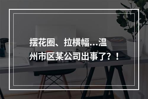 摆花圈、拉横幅...温州市区某公司出事了？！