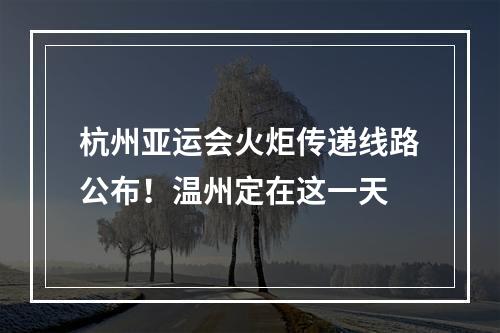 杭州亚运会火炬传递线路公布！温州定在这一天