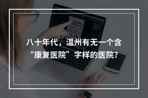八十年代，温州有无一个含“康复医院”字样的医院？