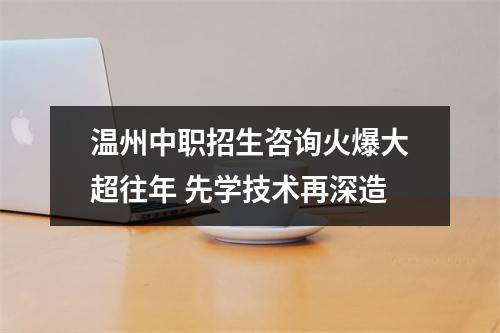 温州中职招生咨询火爆大超往年 先学技术再深造