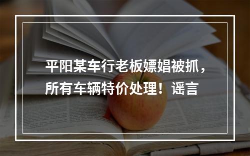 平阳某车行老板嫖娼被抓，所有车辆特价处理！谣言