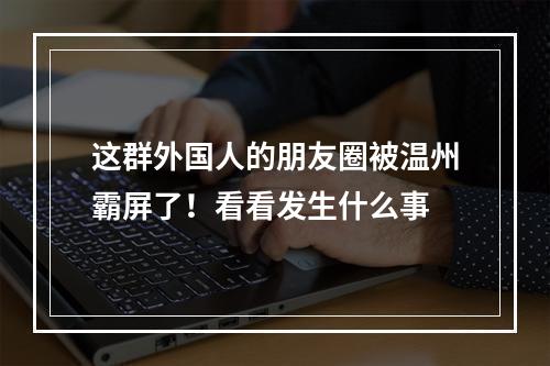 这群外国人的朋友圈被温州霸屏了！看看发生什么事