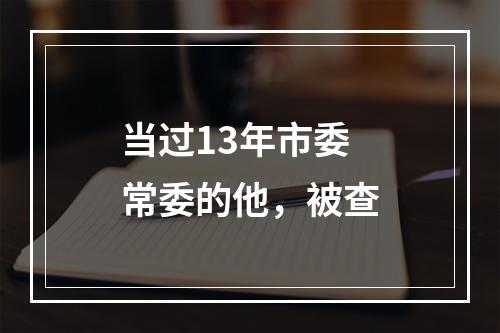 当过13年市委常委的他，被查