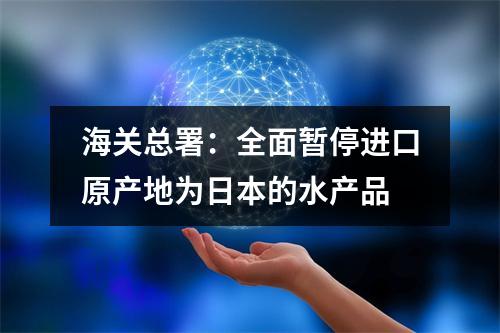 海关总署：全面暂停进口原产地为日本的水产品