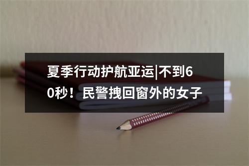 夏季行动护航亚运|不到60秒！民警拽回窗外的女子
