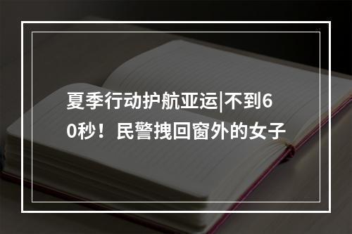 夏季行动护航亚运|不到60秒！民警拽回窗外的女子