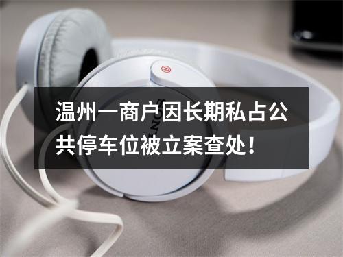 温州一商户因长期私占公共停车位被立案查处！