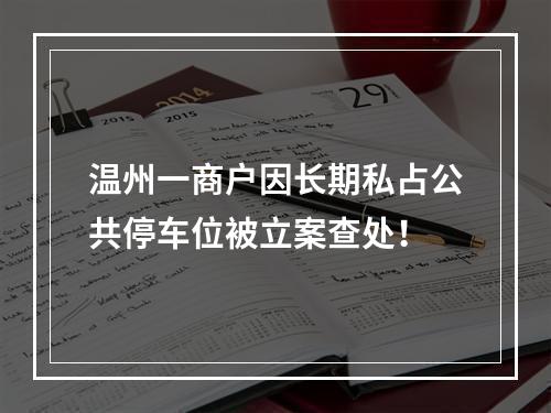 温州一商户因长期私占公共停车位被立案查处！