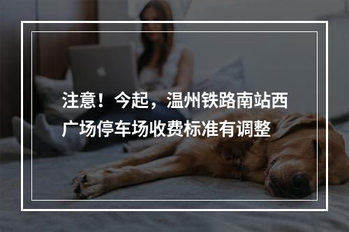 注意！今起，温州铁路南站西广场停车场收费标准有调整