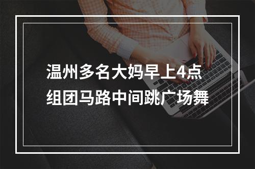 温州多名大妈早上4点组团马路中间跳广场舞