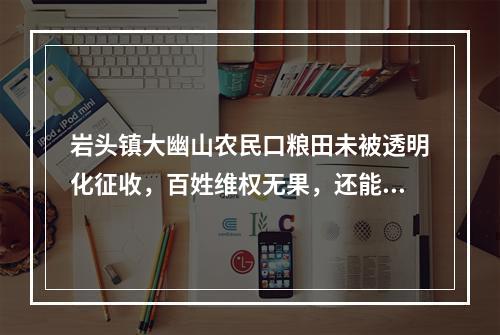 岩头镇大幽山农民口粮田未被透明化征收，百姓维权无果，还能信谁？