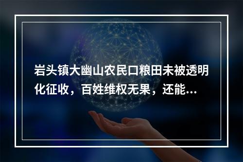 岩头镇大幽山农民口粮田未被透明化征收，百姓维权无果，还能信谁？