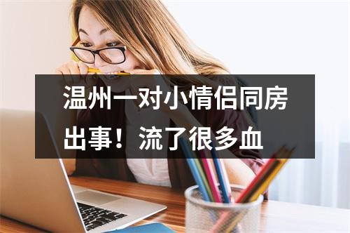 温州一对小情侣同房出事！流了很多血