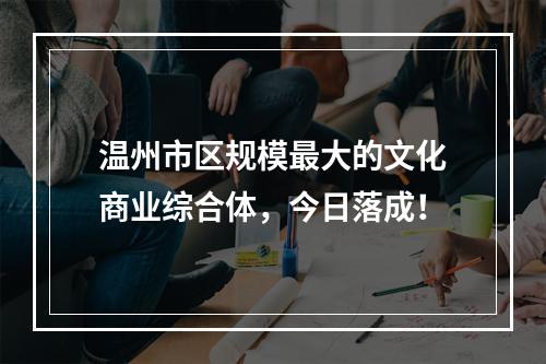 温州市区规模最大的文化商业综合体，今日落成！