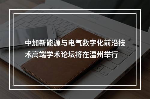 中加新能源与电气数字化前沿技术高端学术论坛将在温州举行